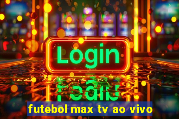 futebol max tv ao vivo